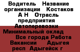 Водитель › Название организации ­ Костаков А.Н › Отрасль предприятия ­ Автоперевозки › Минимальный оклад ­ 40 000 - Все города Работа » Вакансии   . Адыгея респ.,Адыгейск г.